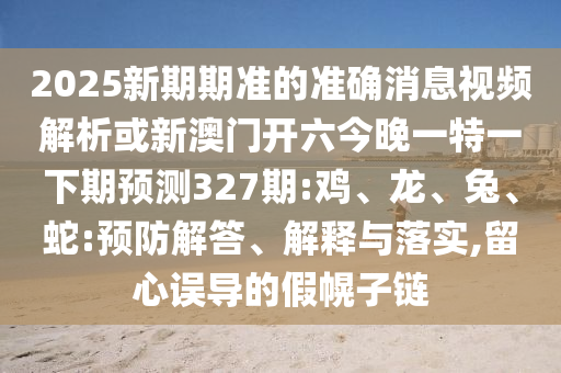 2025新期期准的准确消息视频解析或新澳门开六今晚一特一下期预测327期:鸡、龙、兔、蛇:预防解答、解释与落实,留心误导的假幌子链