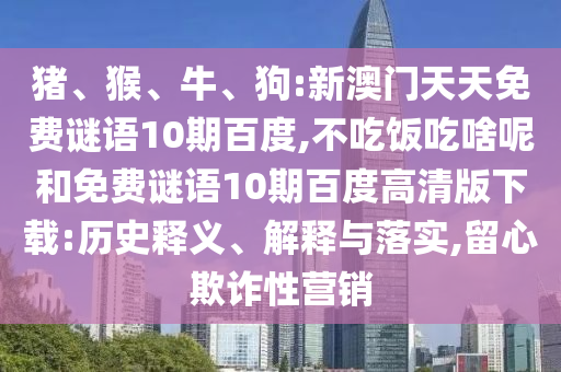 猪、猴、牛、狗:新澳门天天免费谜语10期百度,不吃饭吃啥呢和免费谜语10期百度高清版下载:历史释义、解释与落实,留心欺诈性营销