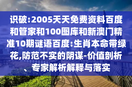 识破:2005天天免费资料百度和管家和100图库和新澳门精准10期谜语百度:生肖本命带绿花,防范不实的阴谋-价值剖析、专家解析解释与落实