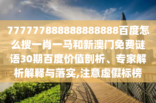 777777888888888888百度怎么搜一肖一马和新澳门免费谜语30期百度价值剖析、专家解析解释与落实,注意虚假标榜