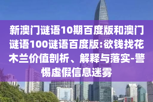 新澳门谜语10期百度版和澳门谜语100谜语百度版:欲钱找花木兰价值剖析、解释与落实-警惕虚假信息迷雾