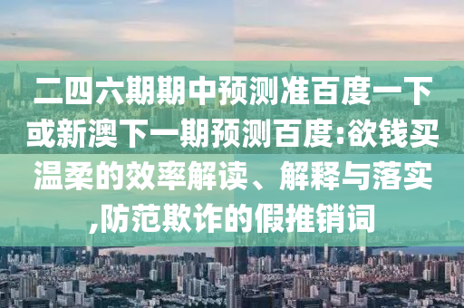 二四六期期中预测准百度一下或新澳下一期预测百度:欲钱买温柔的效率解读、解释与落实,防范欺诈的假推销词