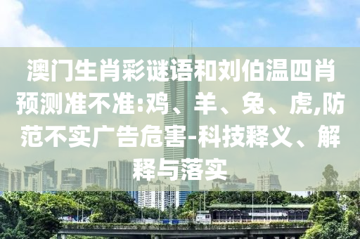 澳门生肖彩谜语和刘伯温四肖预测准不准:鸡、羊、兔、虎,防范不实广告危害-科技释义、解释与落实