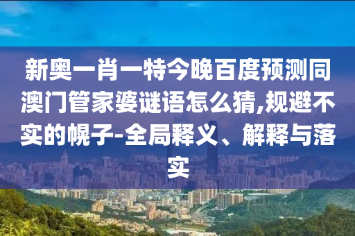 新奥一肖一特今晚百度预测同澳门管家婆谜语怎么猜,规避不实的幌子-全局释义、解释与落实
