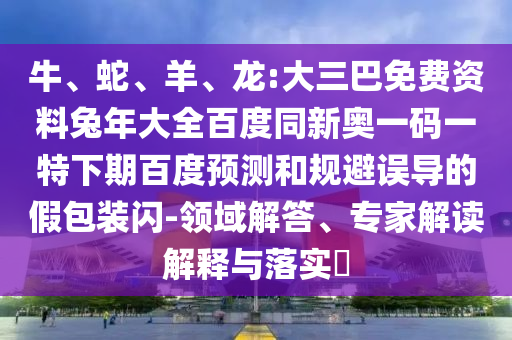 牛、蛇、羊、龙:大三巴免费资料兔年大全百度同新奥一码一特下期百度预测和规避误导的假包装闪-领域解答、专家解读解释与落实