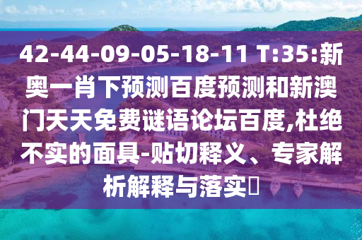 42-44-09-05-18-11 T:35:新奥一肖下预测百度预测和新澳门天天免费谜语论坛百度,杜绝不实的面具-贴切释义、专家解析解释与落实