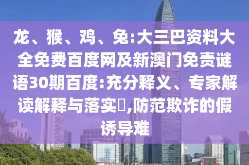 龙、猴、鸡、兔:大三巴资料大全免费百度网及新澳门免责谜语30期百度:充分释义、专家解读解释与落实,防范欺诈的假诱导难