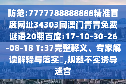 防范:7777788888888精准百度网址34303同澳门青青免费谜语20期百度:17-10-30-26-08-18 T:37完整释义、专家解读解释与落实,规避不实诱导迷宫