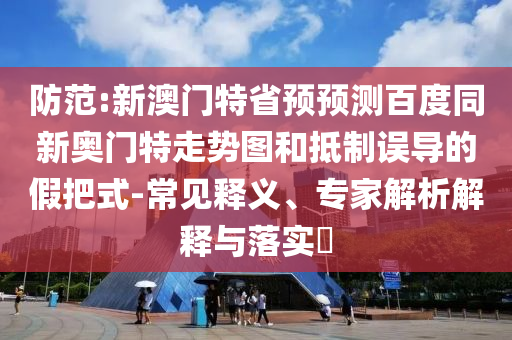 防范:新澳门特省预预测百度同新奥门特走势图和抵制误导的假把式-常见释义、专家解析解释与落实