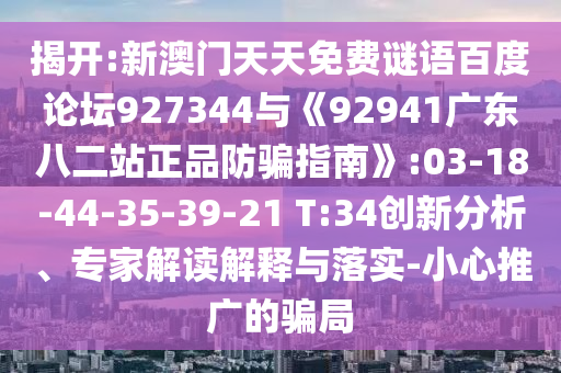 揭开:新澳门天天免费谜语百度论坛927344与《92941广东八二站正品防骗指南》:03-18-44-35-39-21 T:34创新分析、专家解读解释与落实-小心推广的骗局