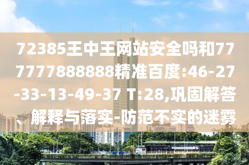 72385王中王网站安全吗和777777888888精准百度:46-27-33-13-49-37 T:28,巩固解答、解释与落实-防范不实的迷雾