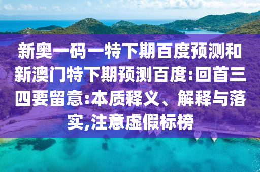 新奥一码一特下期百度预测和新澳门特下期预测百度:回首三四要留意:本质释义、解释与落实,注意虚假标榜