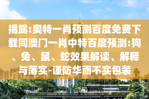 揭露:奥特一肖预测百度免费下载同澳门一肖中特百度预测:狗、兔、鼠、蛇效果解读、解释与落实-谨防华而不实包装