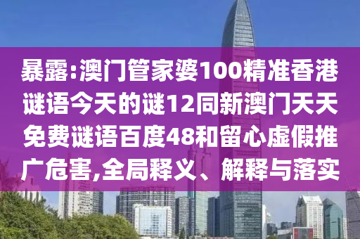 暴露:澳门管家婆100精准香港谜语今天的谜12同新澳门天天免费谜语百度48和留心虚假推广危害,全局释义、解释与落实