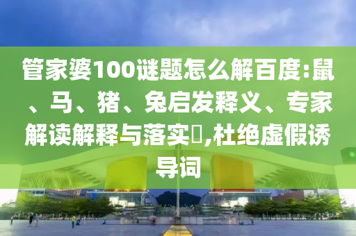 管家婆100谜题怎么解百度:鼠、马、猪、兔启发释义、专家解读解释与落实,杜绝虚假诱导词