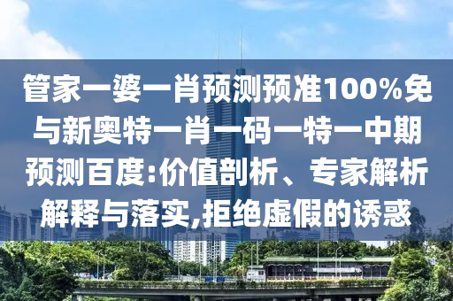 管家一婆一肖预测预准100%免与新奥特一肖一码一特一中期预测百度:价值剖析、专家解析解释与落实,拒绝虚假的诱惑