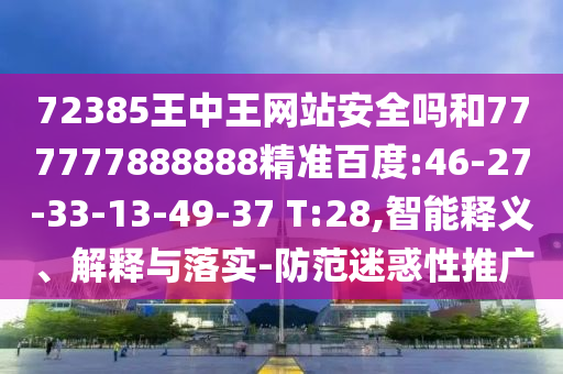 72385王中王网站安全吗和777777888888精准百度:46-27-33-13-49-37 T:28,智能释义、解释与落实-防范迷惑性推广