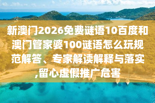 新澳门2026免费谜语10百度和澳门管家婆100谜语怎么玩规范解答、专家解读解释与落实,留心虚假推广危害