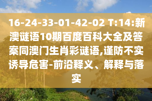 16-24-33-01-42-02 T:14:新澳谜语10期百度百科大全及答案同澳门生肖彩谜语,谨防不实诱导危害-前沿释义、解释与落实