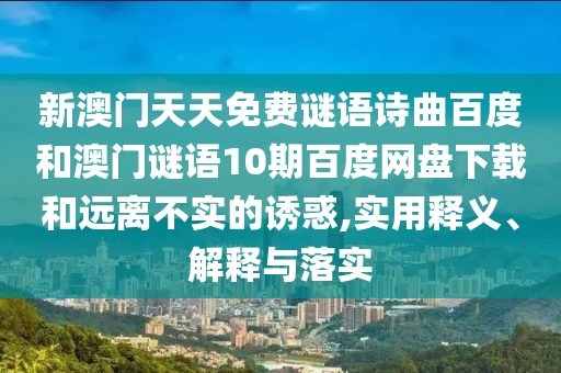 新澳门天天免费谜语诗曲百度和澳门谜语10期百度网盘下载和远离不实的诱惑,实用释义、解释与落实