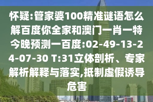 怀疑:管家婆100精准谜语怎么解百度你全家和澳门一肖一特今晚预测一百度:02-49-13-24-07-30 T:31立体剖析、专家解析解释与落实,抵制虚假诱导危害
