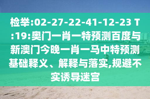 检举:02-27-22-41-12-23 T:19:奥门一肖一特预测百度与新澳门今晚一肖一马中特预测基础释义、解释与落实,规避不实诱导迷宫