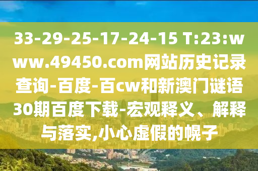 33-29-25-17-24-15 T:23:www.49450.com网站历史记录查询-百度-百cw和新澳门谜语30期百度下载-宏观释义、解释与落实,小心虚假的幌子