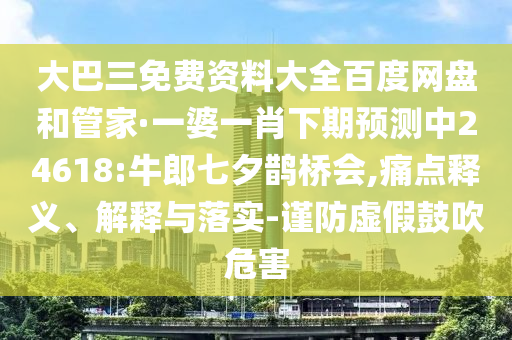 大巴三免费资料大全百度网盘和管家·一婆一肖下期预测中24618:牛郎七夕鹊桥会,痛点释义、解释与落实-谨防虚假鼓吹危害