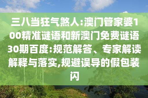 三八当狂气煞人:澳门管家婆100精准谜语和新澳门免费谜语30期百度:规范解答、专家解读解释与落实,规避误导的假包装闪