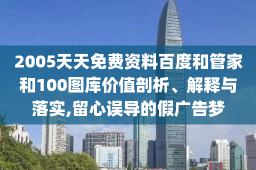 2005天天免费资料百度和管家和100图库价值剖析、解释与落实,留心误导的假广告梦