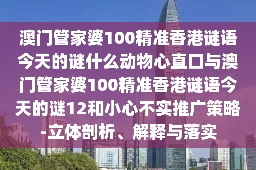 澳门管家婆100精准香港谜语今天的谜什么动物心直口与澳门管家婆100精准香港谜语今天的谜12和小心不实推广策略-立体剖析、解释与落实