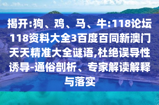 揭开:狗、鸡、马、牛:118论坛118资料大全3百度百同新澳门天天精准大全谜语,杜绝误导性诱导-通俗剖析、专家解读解释与落实