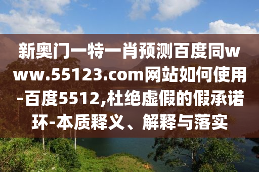 新奥门一特一肖预测百度同www.55123.com网站如何使用-百度5512,杜绝虚假的假承诺环-本质释义、解释与落实