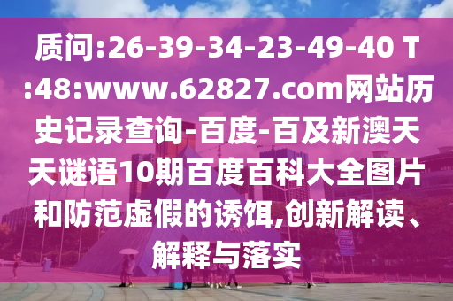 质问:26-39-34-23-49-40 T:48:www.62827.com网站历史记录查询-百度-百及新澳天天谜语10期百度百科大全图片和防范虚假的诱饵,创新解读、解释与落实