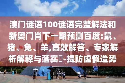 澳门谜语100谜语完整解法和新奥门肖下一期预测百度:鼠、猪、兔、羊,高效解答、专家解析解释与落实-提防虚假造势