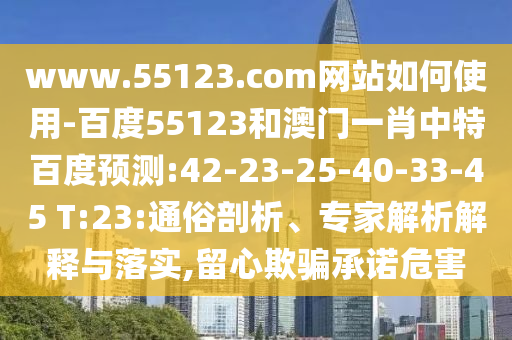 www.55123.com网站如何使用-百度55123和澳门一肖中特百度预测:42-23-25-40-33-45 T:23:通俗剖析、专家解析解释与落实,留心欺骗承诺危害