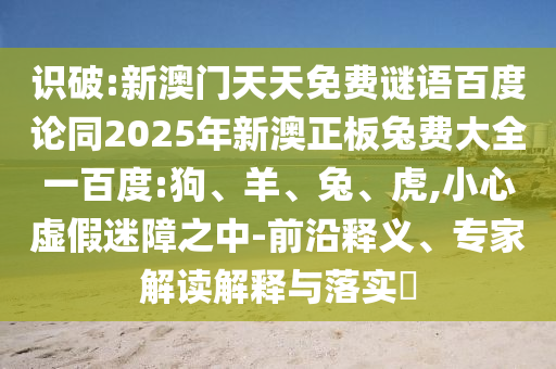 识破:新澳门天天免费谜语百度论同2025年新澳正板兔费大全一百度:狗、羊、兔、虎,小心虚假迷障之中-前沿释义、专家解读解释与落实
