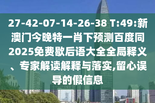 27-42-07-14-26-38 T:49:新澳门今晚特一肖下预测百度同2025免费歇后语大全全局释义、专家解读解释与落实,留心误导的假信息