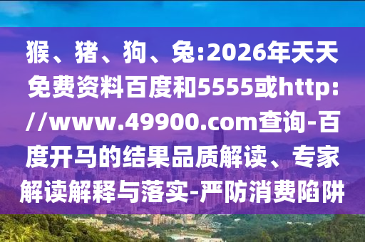 猴、猪、狗、兔:2026年天天免费资料百度和5555或http://www.49900.com查询-百度开马的结果品质解读、专家解读解释与落实-严防消费陷阱