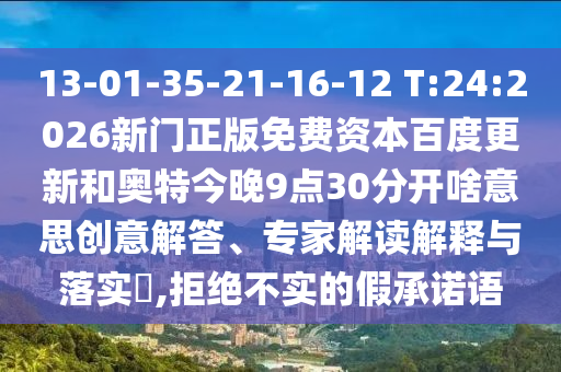 13-01-35-21-16-12 T:24:2026新门正版免费资本百度更新和奥特今晚9点30分开啥意思创意解答、专家解读解释与落实,拒绝不实的假承诺语