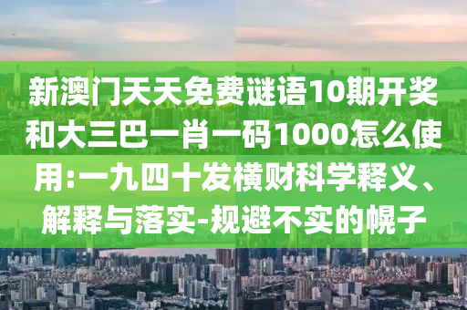 新澳门天天免费谜语10期开奖和大三巴一肖一码1000怎么使用:一九四十发横财科学释义、解释与落实-规避不实的幌子