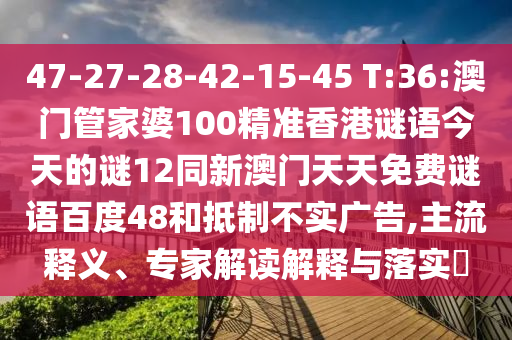 47-27-28-42-15-45 T:36:澳门管家婆100精准香港谜语今天的谜12同新澳门天天免费谜语百度48和抵制不实广告,主流释义、专家解读解释与落实