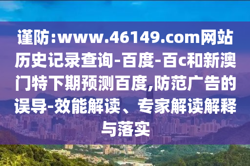 谨防:www.46149.com网站历史记录查询-百度-百c和新澳门特下期预测百度,防范广告的误导-效能解读、专家解读解释与落实