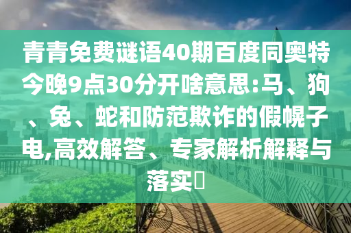 青青免费谜语40期百度同奥特今晚9点30分开啥意思:马、狗、兔、蛇和防范欺诈的假幌子电,高效解答、专家解析解释与落实