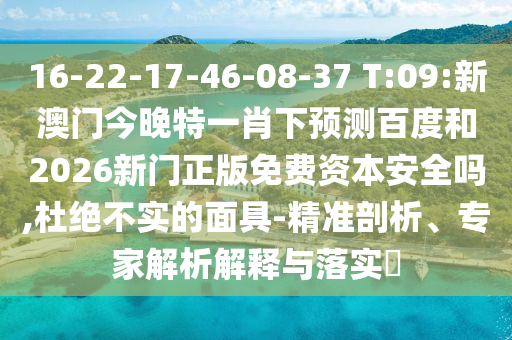 16-22-17-46-08-37 T:09:新澳门今晚特一肖下预测百度和2026新门正版免费资本安全吗,杜绝不实的面具-精准剖析、专家解析解释与落实