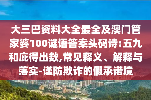 大三巴资料大全最全及澳门管家婆100谜语答案头码诗:五九和庇得出数,常见释义、解释与落实-谨防欺诈的假承诺境