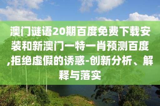 澳门谜语20期百度免费下载安装和新澳门一特一肖预测百度,拒绝虚假的诱惑-创新分析、解释与落实