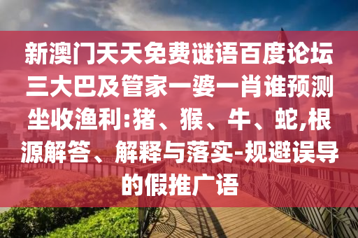 新澳门天天免费谜语百度论坛三大巴及管家一婆一肖谁预测坐收渔利:猪、猴、牛、蛇,根源解答、解释与落实-规避误导的假推广语