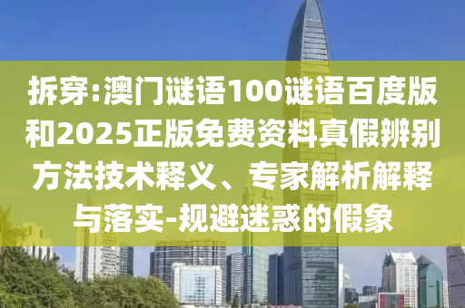 拆穿:澳门谜语100谜语百度版和2025正版免费资料真假辨别方法技术释义、专家解析解释与落实-规避迷惑的假象