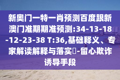 新奥门一特一肖预测百度跟新澳门准期期准预测:34-13-18-12-23-38 T:36,基础释义、专家解读解释与落实-留心欺诈诱导手段